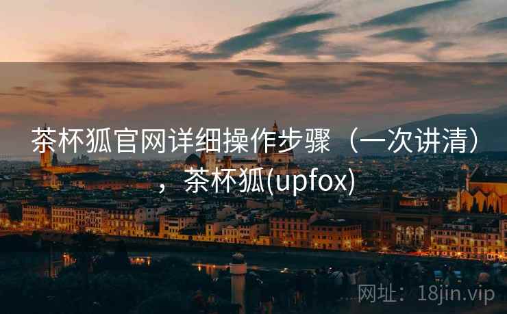 茶杯狐官网详细操作步骤（一次讲清），茶杯狐(upfox)