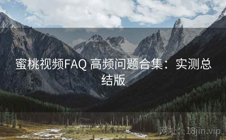 蜜桃视频FAQ 高频问题合集：实测总结版