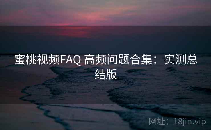 蜜桃视频FAQ 高频问题合集：实测总结版