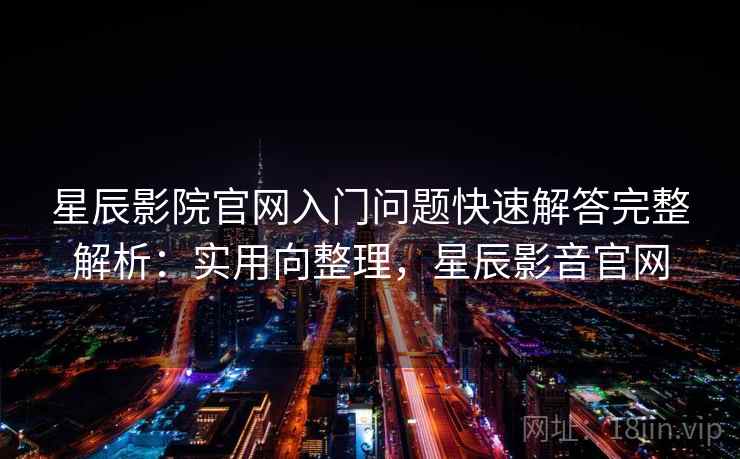 星辰影院官网入门问题快速解答完整解析：实用向整理，星辰影音官网