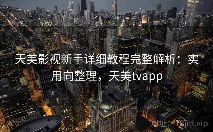天美影视新手详细教程完整解析：实用向整理，天美tvapp
