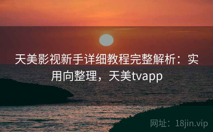 天美影视新手详细教程完整解析：实用向整理，天美tvapp