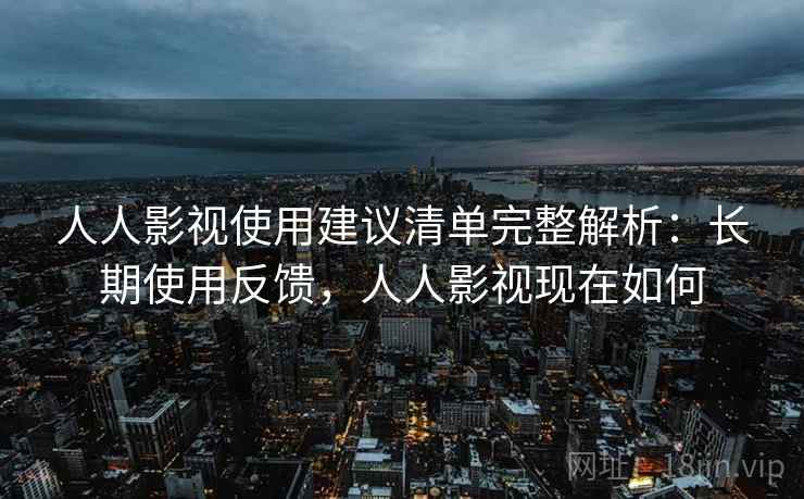 人人影视使用建议清单完整解析：长期使用反馈，人人影视现在如何