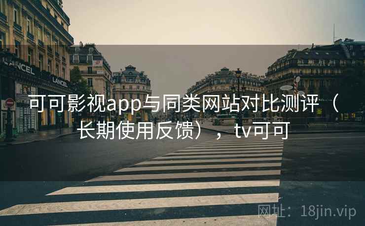 可可影视app与同类网站对比测评（长期使用反馈），tv可可