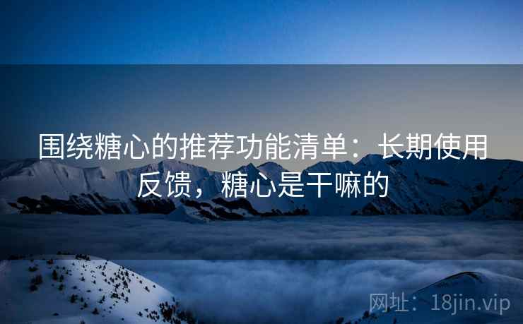 围绕糖心的推荐功能清单：长期使用反馈，糖心是干嘛的