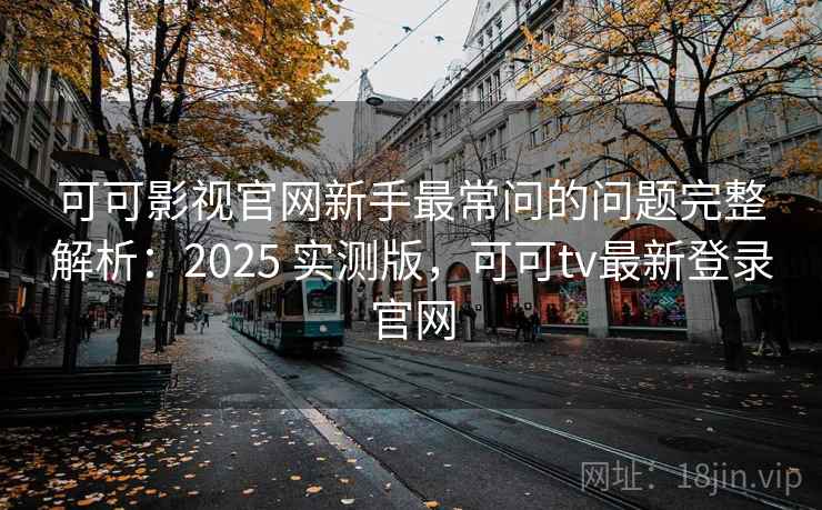 可可影视官网新手最常问的问题完整解析：2025 实测版，可可tv最新登录官网