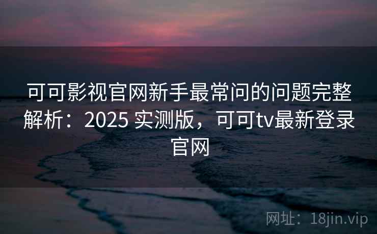 可可影视官网新手最常问的问题完整解析：2025 实测版，可可tv最新登录官网