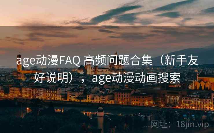 age动漫FAQ 高频问题合集（新手友好说明），age动漫动画搜索
