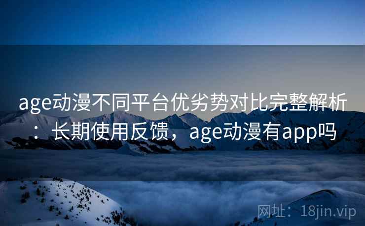 age动漫不同平台优劣势对比完整解析：长期使用反馈，age动漫有app吗