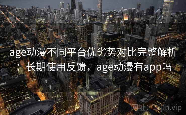 age动漫不同平台优劣势对比完整解析：长期使用反馈，age动漫有app吗