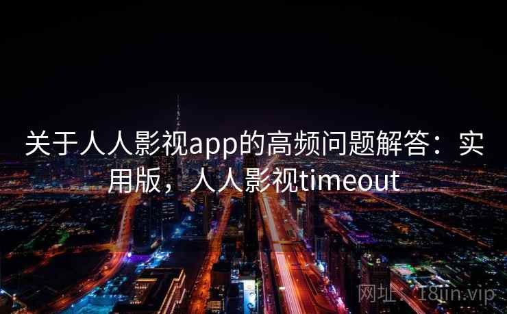 关于人人影视app的高频问题解答：实用版，人人影视timeout