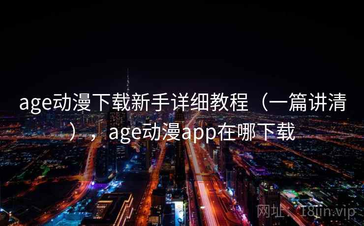 age动漫下载新手详细教程（一篇讲清），age动漫app在哪下载