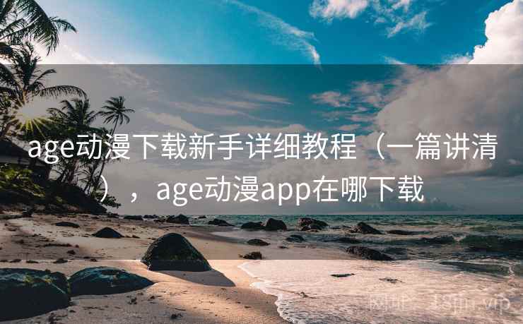 age动漫下载新手详细教程（一篇讲清），age动漫app在哪下载