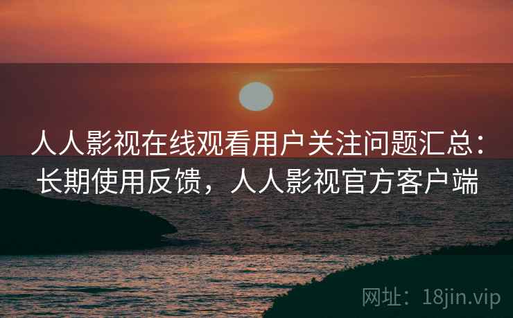人人影视在线观看用户关注问题汇总：长期使用反馈，人人影视官方客户端