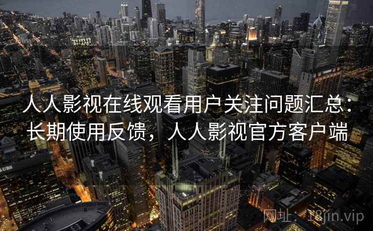 人人影视在线观看用户关注问题汇总：长期使用反馈，人人影视官方客户端