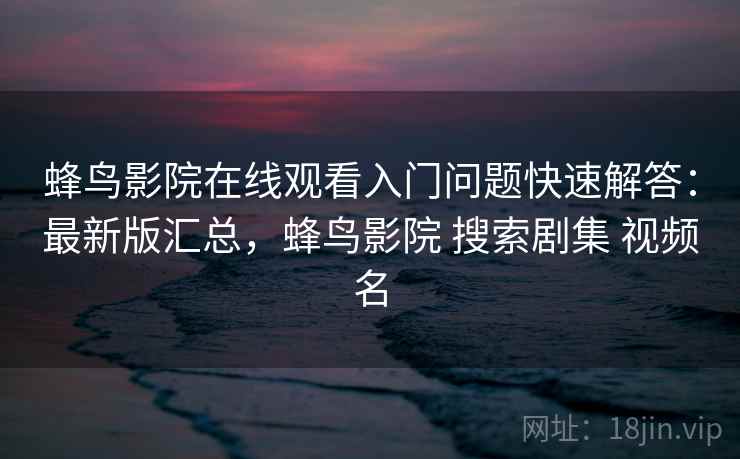 蜂鸟影院在线观看入门问题快速解答：最新版汇总，蜂鸟影院 搜索剧集 视频名