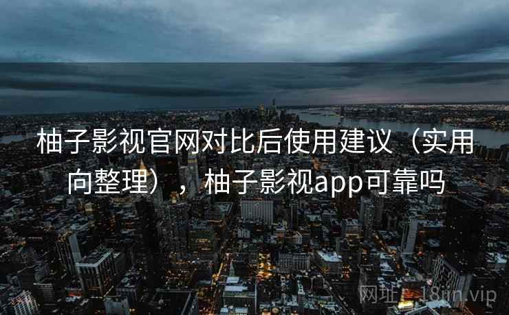 柚子影视官网对比后使用建议（实用向整理），柚子影视app可靠吗