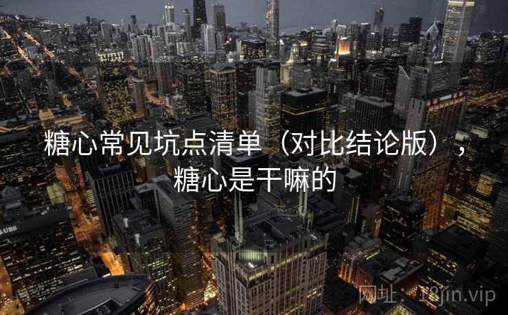 糖心常见坑点清单（对比结论版），糖心是干嘛的
