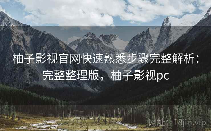 柚子影视官网快速熟悉步骤完整解析：完整整理版，柚子影视pc