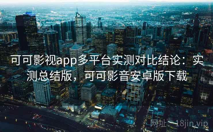 可可影视app多平台实测对比结论：实测总结版，可可影音安卓版下载