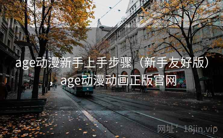 age动漫新手上手步骤（新手友好版），age动漫动画正版官网