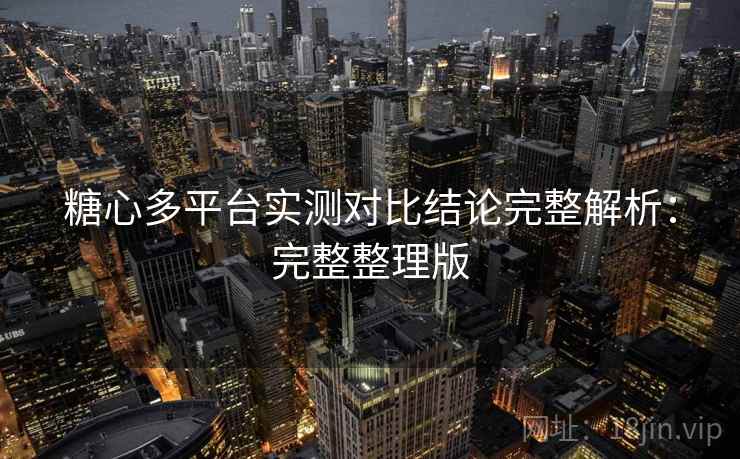 糖心多平台实测对比结论完整解析：完整整理版