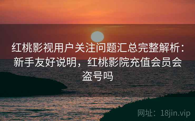 红桃影视用户关注问题汇总完整解析：新手友好说明，红桃影院充值会员会盗号吗