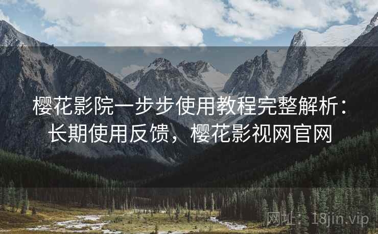 樱花影院一步步使用教程完整解析：长期使用反馈，樱花影视网官网