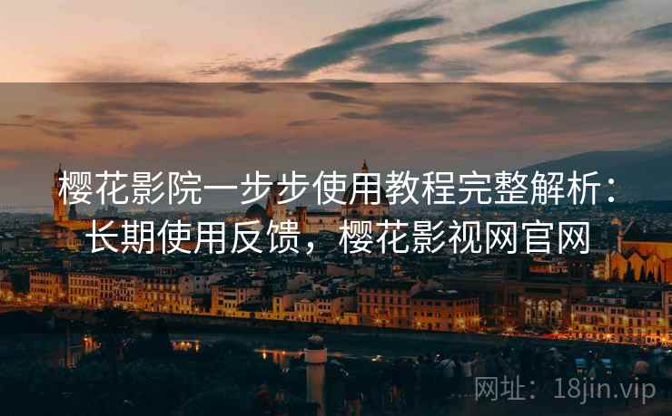 樱花影院一步步使用教程完整解析：长期使用反馈，樱花影视网官网