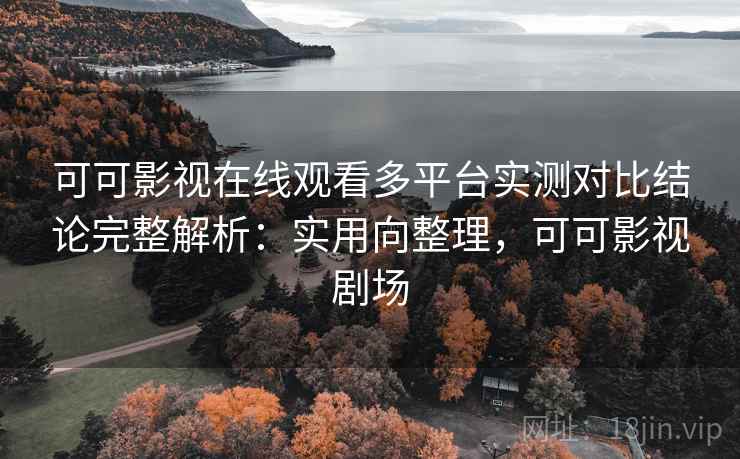 可可影视在线观看多平台实测对比结论完整解析：实用向整理，可可影视剧场