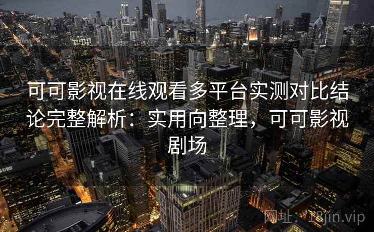 可可影视在线观看多平台实测对比结论完整解析：实用向整理，可可影视剧场