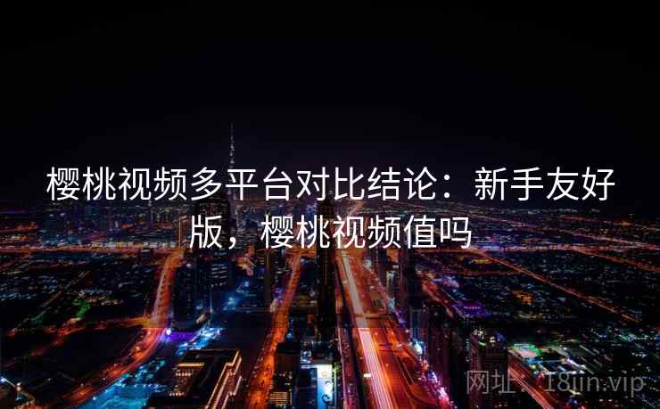 樱桃视频多平台对比结论：新手友好版，樱桃视频值吗