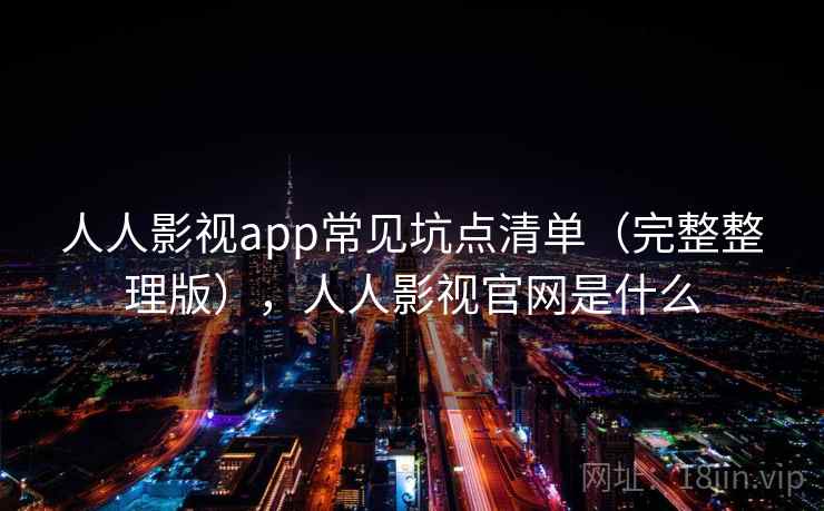 人人影视app常见坑点清单（完整整理版），人人影视官网是什么
