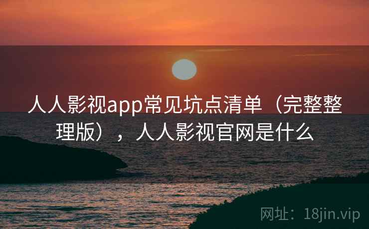 人人影视app常见坑点清单（完整整理版），人人影视官网是什么
