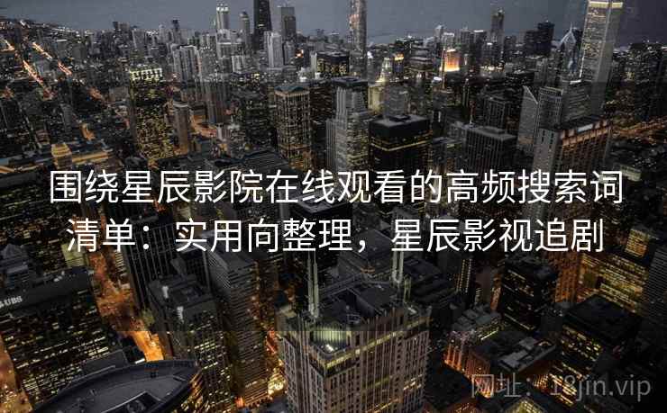 围绕星辰影院在线观看的高频搜索词清单：实用向整理，星辰影视追剧