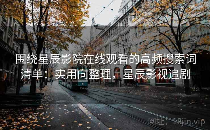 围绕星辰影院在线观看的高频搜索词清单：实用向整理，星辰影视追剧