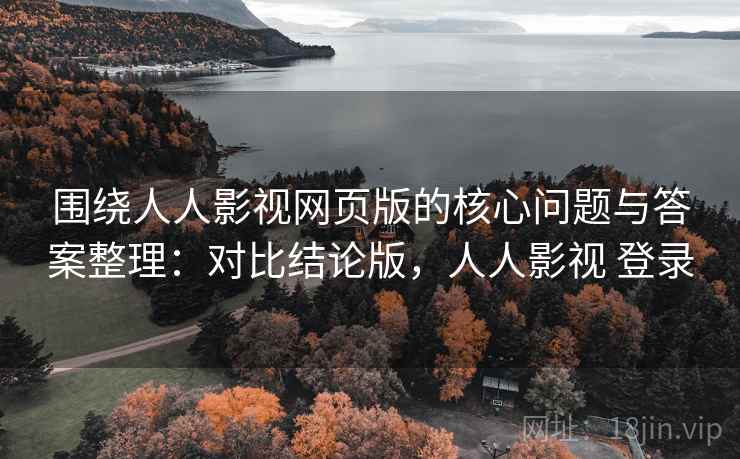 围绕人人影视网页版的核心问题与答案整理：对比结论版，人人影视 登录