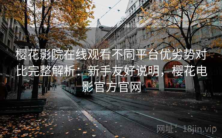 樱花影院在线观看不同平台优劣势对比完整解析：新手友好说明，樱花电影官方官网