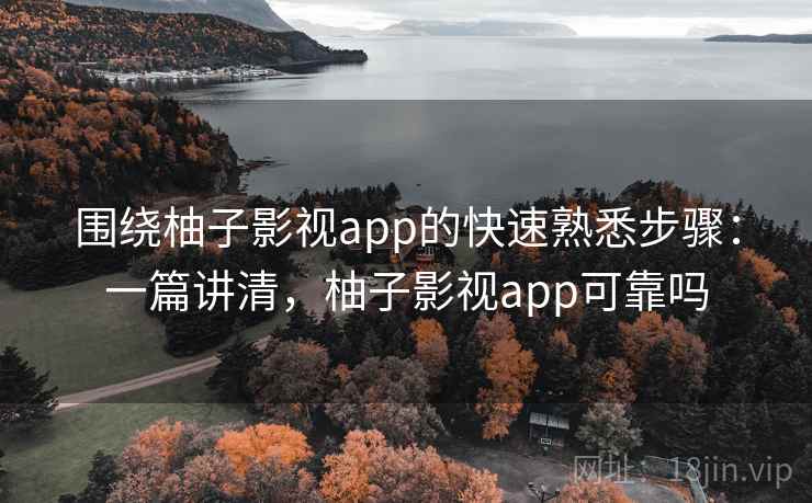 围绕柚子影视app的快速熟悉步骤：一篇讲清，柚子影视app可靠吗
