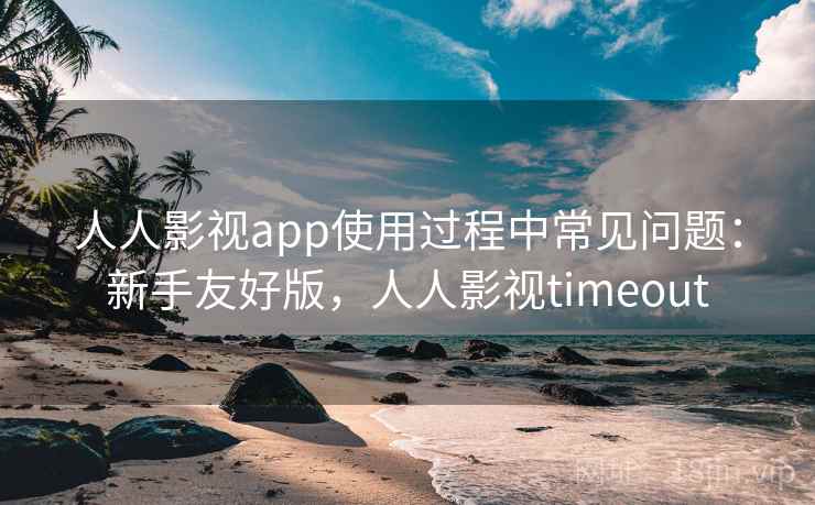 人人影视app使用过程中常见问题：新手友好版，人人影视timeout