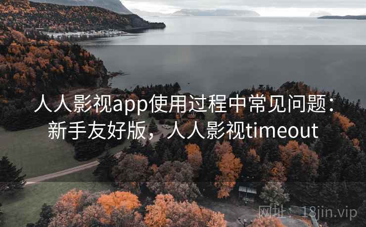 人人影视app使用过程中常见问题：新手友好版，人人影视timeout