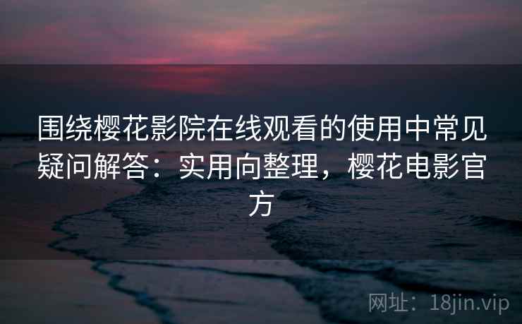 围绕樱花影院在线观看的使用中常见疑问解答：实用向整理，樱花电影官方
