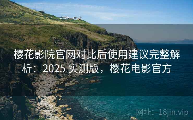 樱花影院官网对比后使用建议完整解析：2025 实测版，樱花电影官方