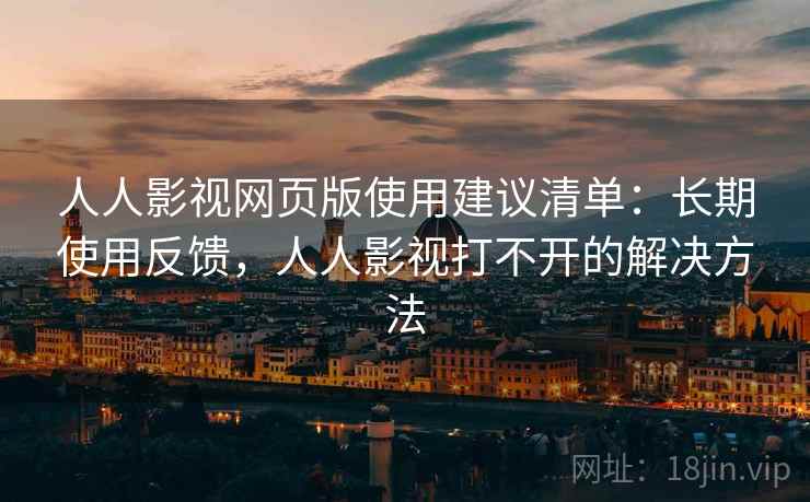 人人影视网页版使用建议清单：长期使用反馈，人人影视打不开的解决方法