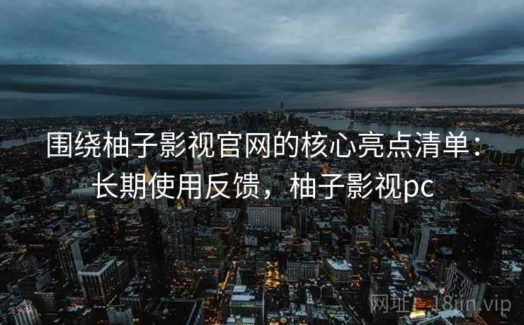 围绕柚子影视官网的核心亮点清单：长期使用反馈，柚子影视pc
