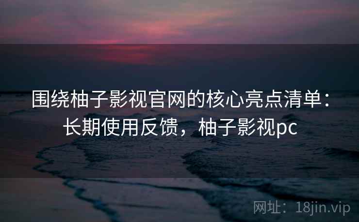 围绕柚子影视官网的核心亮点清单：长期使用反馈，柚子影视pc