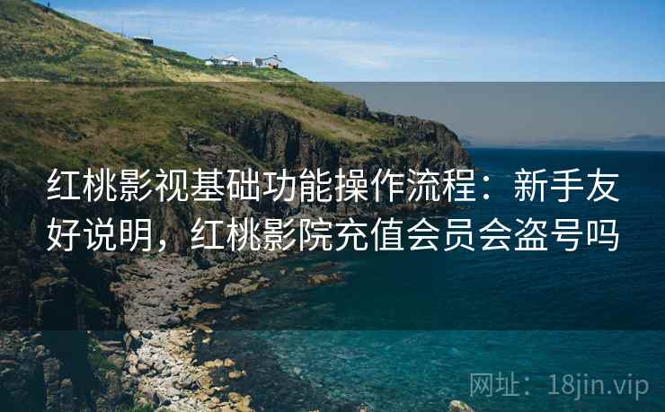 红桃影视基础功能操作流程:新手友好说明,红桃影院充值会员会盗号吗 红桃影视基础功能操作流程:新手友好说明,红桃影院充值会员会盗号吗