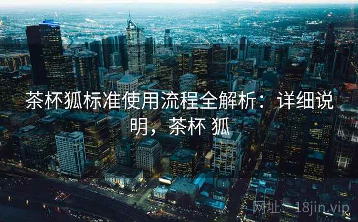 茶杯狐标准使用流程全解析:详细说明,茶杯 狐 茶杯狐标准使用流程全解析:详细说明,茶杯 狐