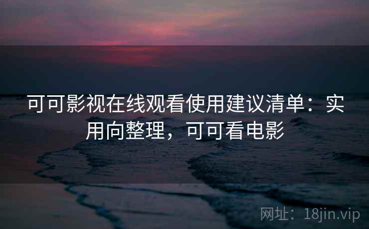 可可影视在线观看使用建议清单:实用向整理,可可看电影 可可影视在线观看使用建议清单:实用向整理,可可看电影