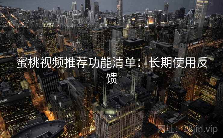 蜜桃视频推荐功能清单:长期使用反馈 蜜桃视频推荐功能清单:长期使用反馈